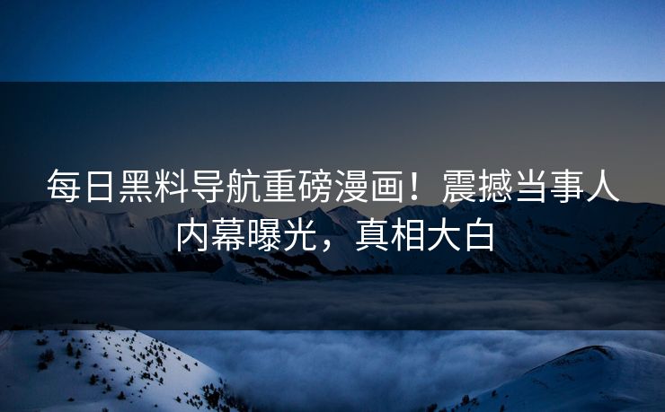 每日黑料导航重磅漫画!震撼当事人内幕曝光,真相大白