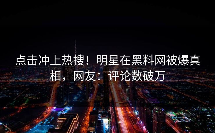 点击冲上热搜!明星在黑料网被爆真相,网友:评论数破万