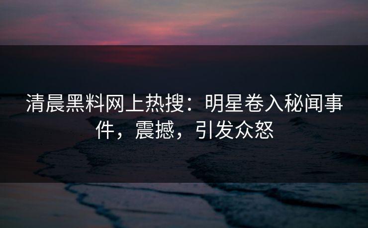 清晨黑料网上热搜:明星卷入秘闻事件,震撼,引发众怒
