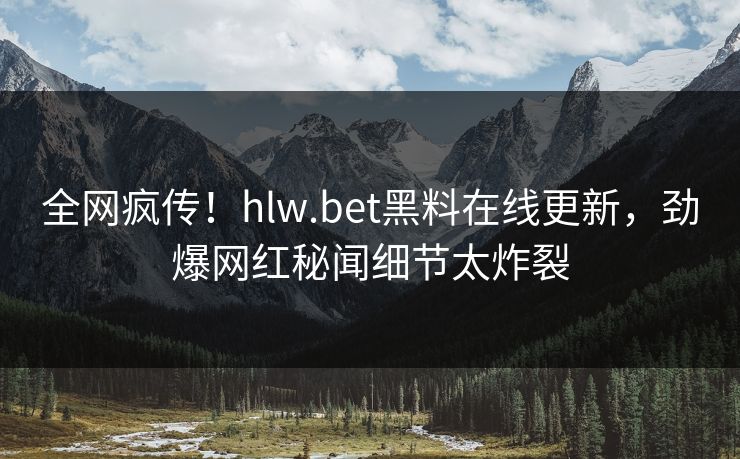 全网疯传！hlw.bet黑料在线更新，劲爆网红秘闻细节太炸裂