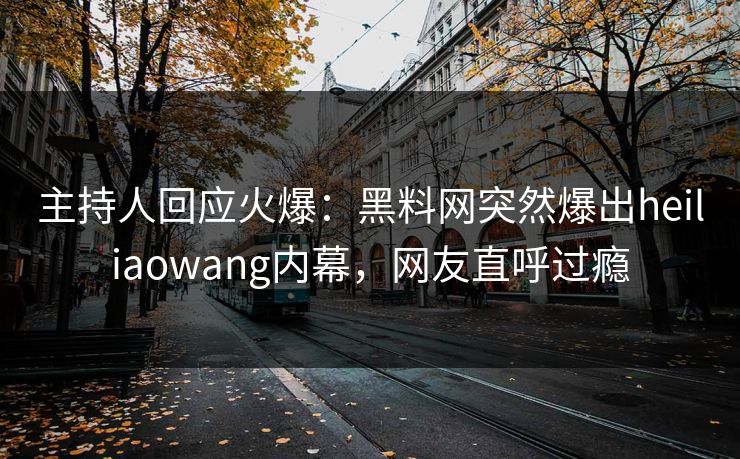 主持人回应火爆：黑料网突然爆出heiliaowang内幕，网友直呼过瘾