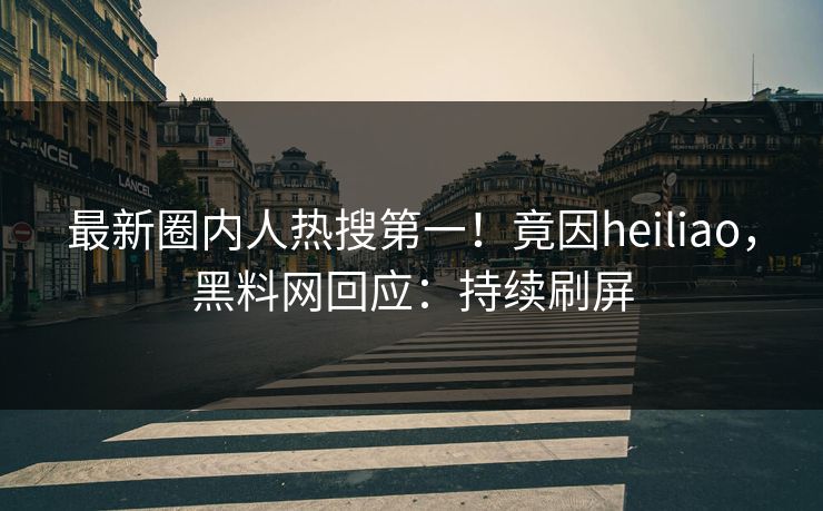 最新圈内人热搜第一！竟因heiliao，黑料网回应：持续刷屏