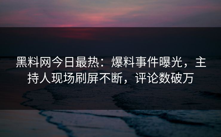 黑料网今日最热：爆料事件曝光，主持人现场刷屏不断，评论数破万