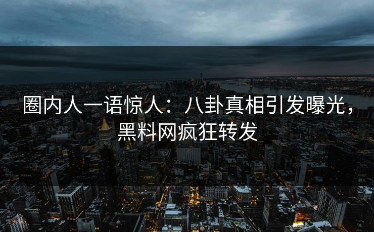 圈内人一语惊人：八卦真相引发曝光，黑料网疯狂转发