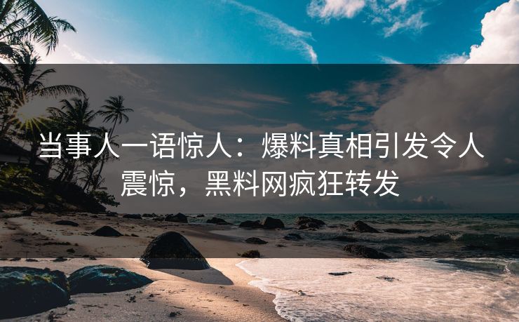 当事人一语惊人：爆料真相引发令人震惊，黑料网疯狂转发
