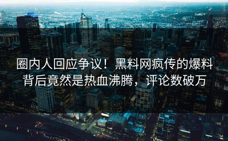 圈内人回应争议！黑料网疯传的爆料背后竟然是热血沸腾，评论数破万