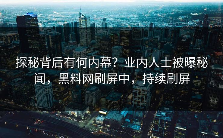 探秘背后有何内幕?业内人士被曝秘闻,黑料网刷屏中,持续刷屏