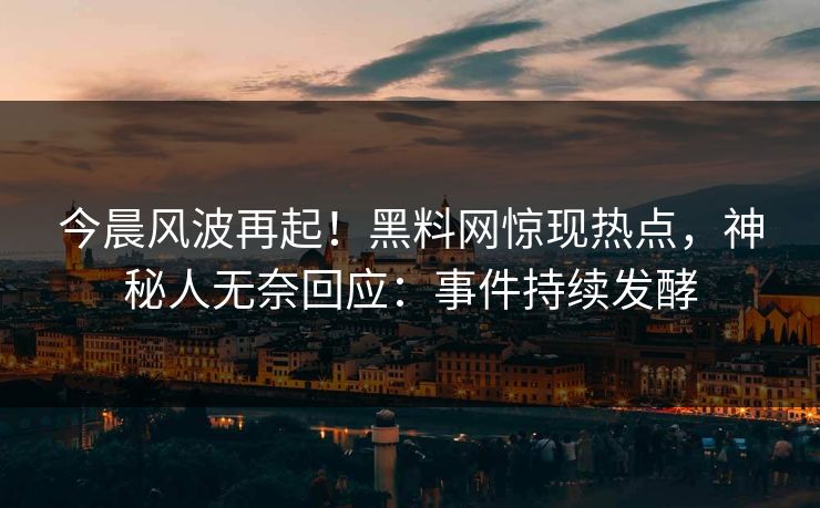 今晨风波再起！黑料网惊现热点，神秘人无奈回应：事件持续发酵