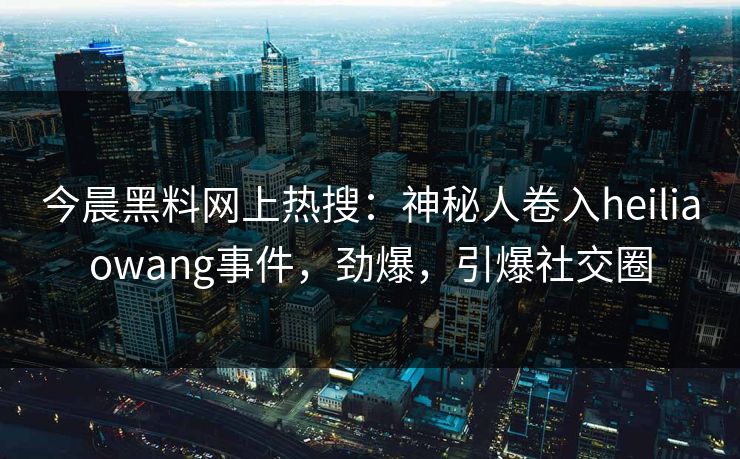 今晨黑料网上热搜：神秘人卷入heiliaowang事件，劲爆，引爆社交圈