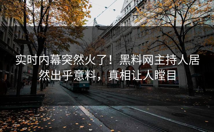 实时内幕突然火了！黑料网主持人居然出乎意料，真相让人瞠目