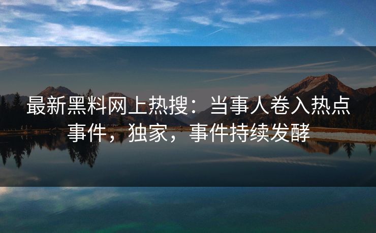 最新黑料网上热搜：当事人卷入热点事件，独家，事件持续发酵