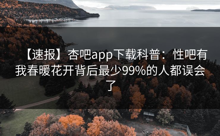 【速报】杏吧app下载科普：性吧有我春暖花开背后最少99%的人都误会了