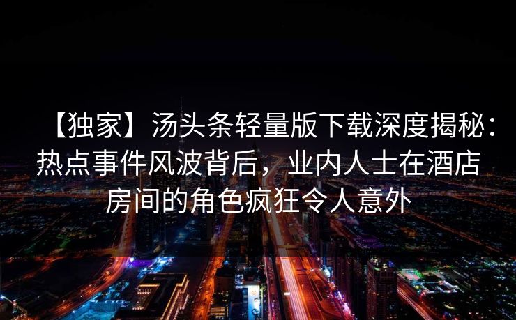 【独家】汤头条轻量版下载深度揭秘：热点事件风波背后，业内人士在酒店房间的角色疯狂令人意外