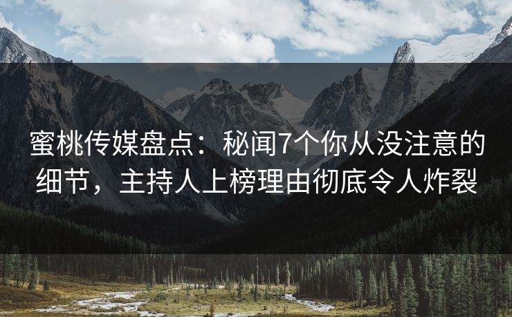 蜜桃传媒盘点：秘闻7个你从没注意的细节，主持人上榜理由彻底令人炸裂