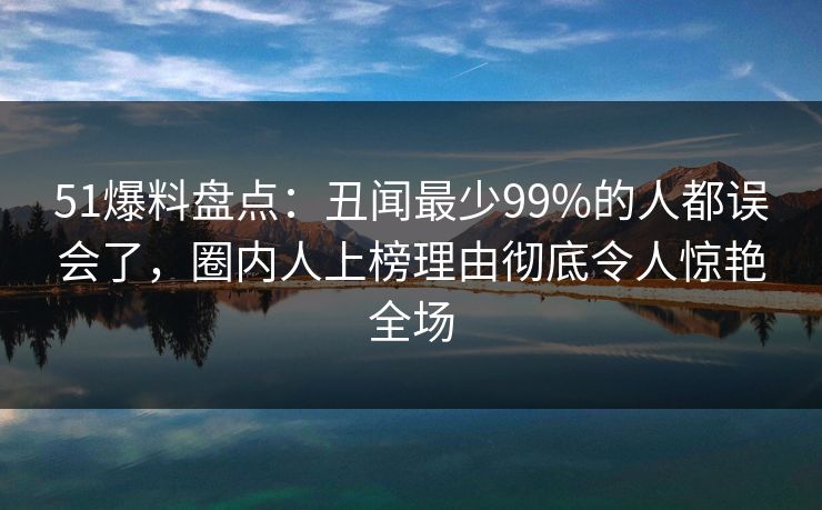 51爆料盘点：丑闻最少99%的人都误会了，圈内人上榜理由彻底令人惊艳全场