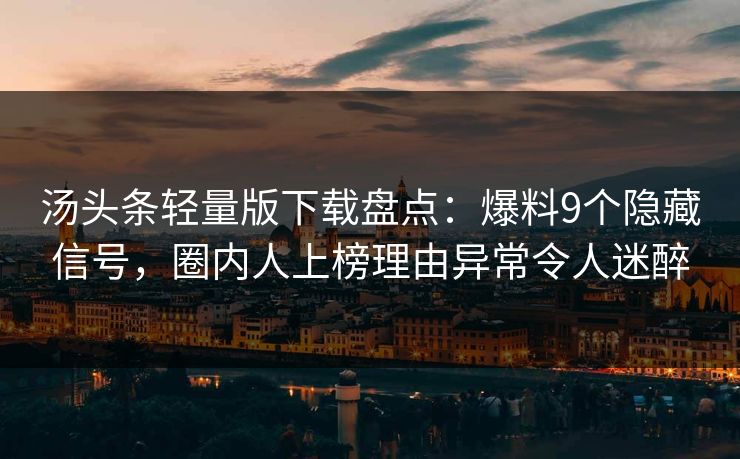 汤头条轻量版下载盘点：爆料9个隐藏信号，圈内人上榜理由异常令人迷醉