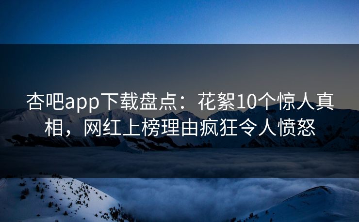 杏吧app下载盘点：花絮10个惊人真相，网红上榜理由疯狂令人愤怒