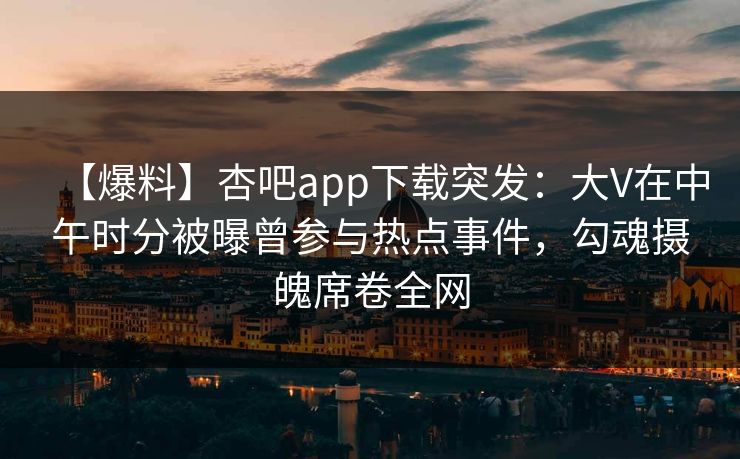 【爆料】杏吧app下载突发：大V在中午时分被曝曾参与热点事件，勾魂摄魄席卷全网