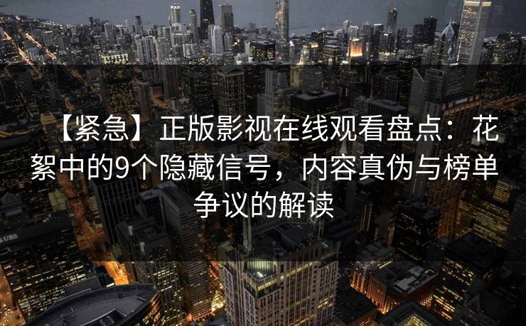 【紧急】正版影视在线观看盘点：花絮中的9个隐藏信号，内容真伪与榜单争议的解读