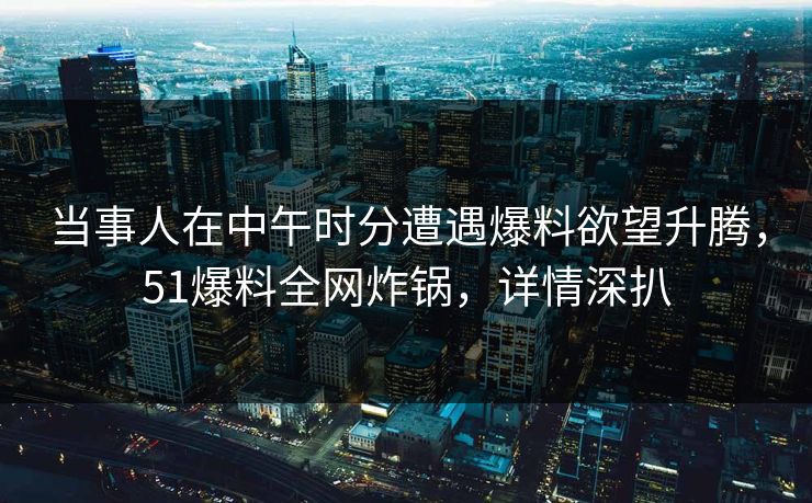 当事人在中午时分遭遇爆料欲望升腾，51爆料全网炸锅，详情深扒