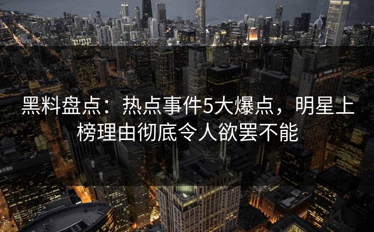 黑料盘点:热点事件5大爆点,明星上榜理由彻底令人欲罢不能 黑料盘点:热点事件5大爆点,明星上榜理由彻底令人欲罢不能