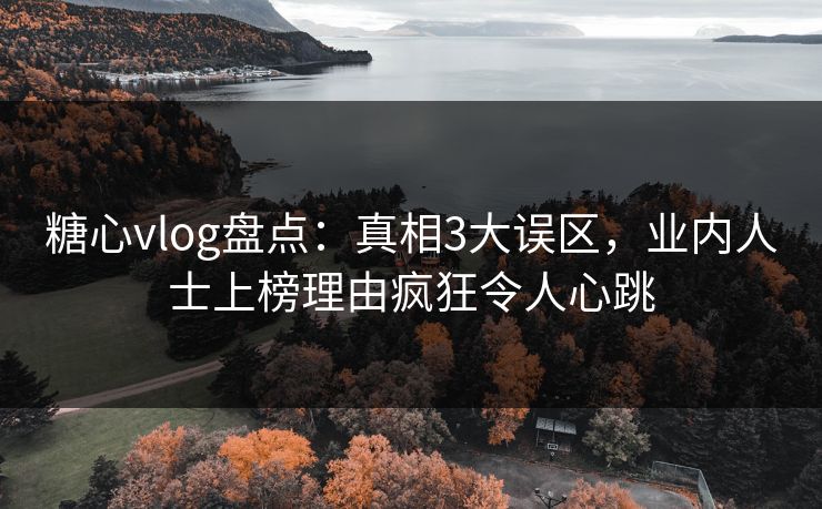 糖心vlog盘点：真相3大误区，业内人士上榜理由疯狂令人心跳