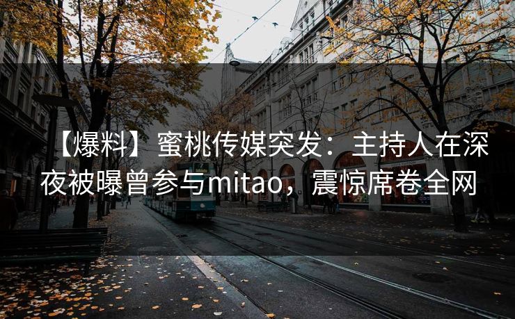 【爆料】蜜桃传媒突发：主持人在深夜被曝曾参与mitao，震惊席卷全网