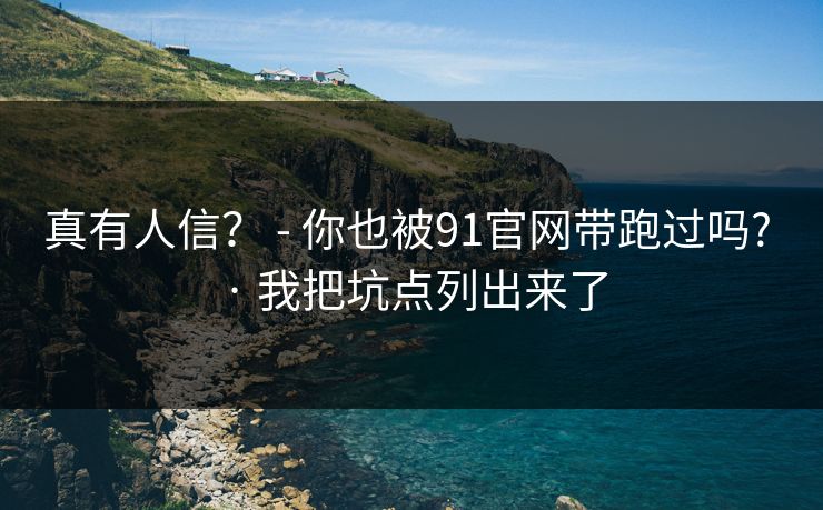 真有人信？ - 你也被91官网带跑过吗? · 我把坑点列出来了
