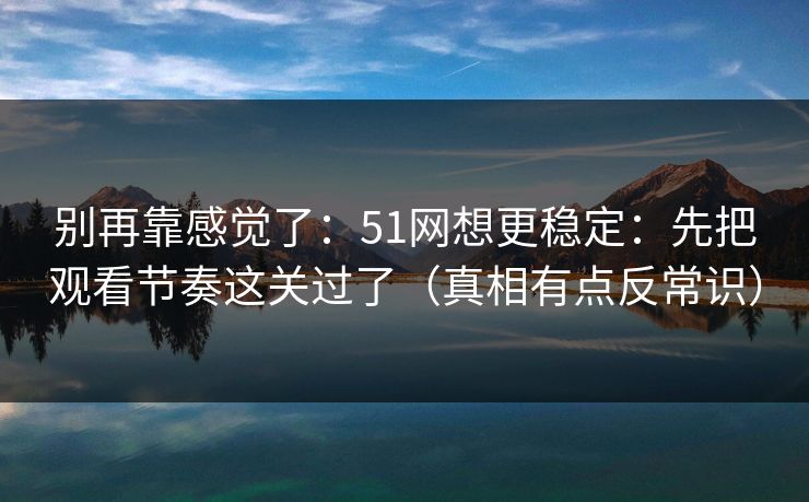 别再靠感觉了：51网想更稳定：先把观看节奏这关过了（真相有点反常识）