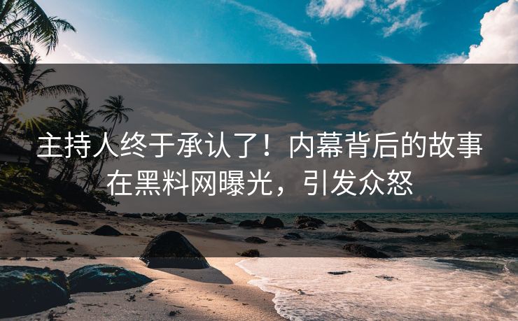 主持人终于承认了！内幕背后的故事在黑料网曝光，引发众怒