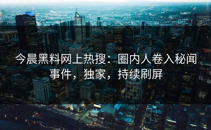 今晨黑料网上热搜：圈内人卷入秘闻事件，独家，持续刷屏