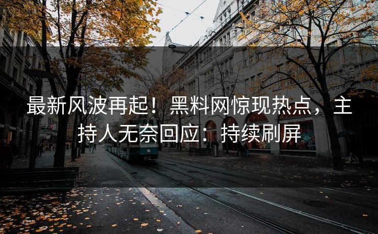 最新风波再起！黑料网惊现热点，主持人无奈回应：持续刷屏