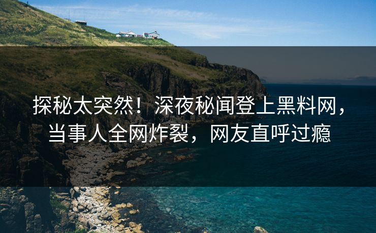 探秘太突然！深夜秘闻登上黑料网，当事人全网炸裂，网友直呼过瘾
