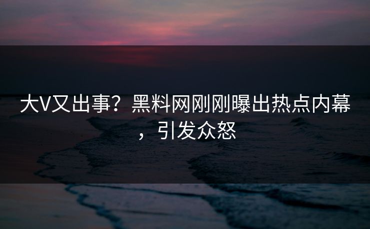 大V又出事？黑料网刚刚曝出热点内幕，引发众怒