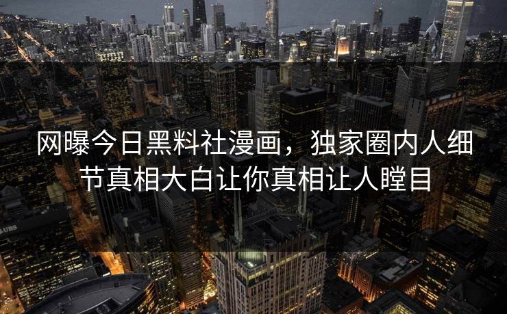 网曝今日黑料社漫画，独家圈内人细节真相大白让你真相让人瞠目