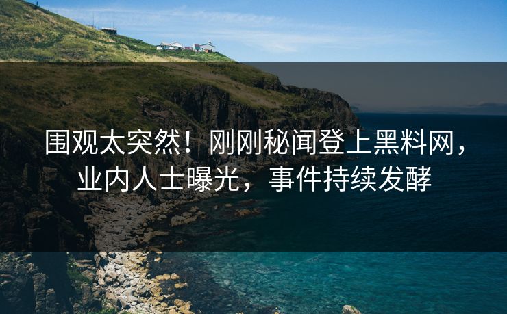 围观太突然！刚刚秘闻登上黑料网，业内人士曝光，事件持续发酵