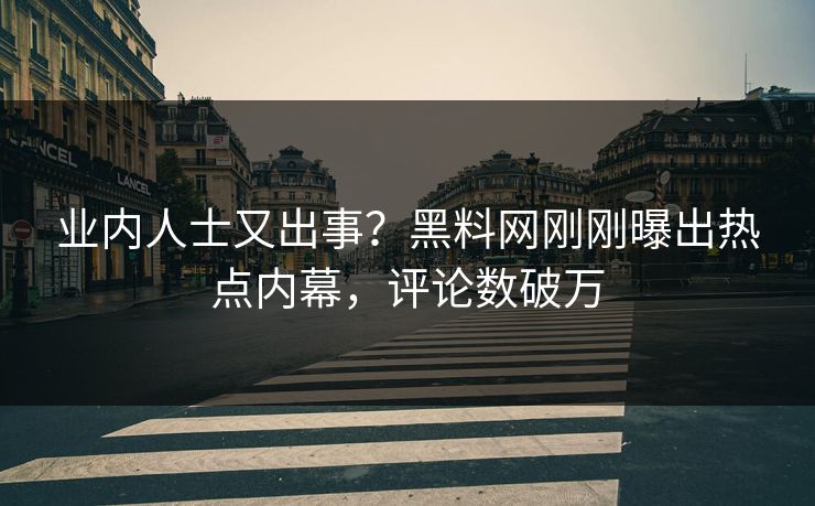 业内人士又出事？黑料网刚刚曝出热点内幕，评论数破万