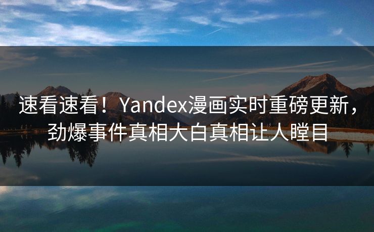 速看速看！Yandex漫画实时重磅更新，劲爆事件真相大白真相让人瞠目