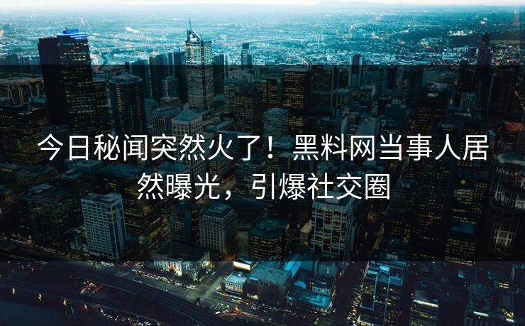 今日秘闻突然火了！黑料网当事人居然曝光，引爆社交圈