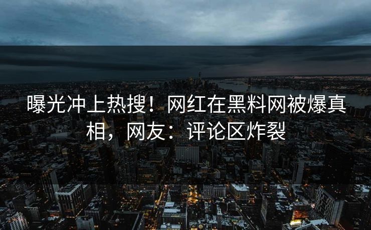 曝光冲上热搜！网红在黑料网被爆真相，网友：评论区炸裂