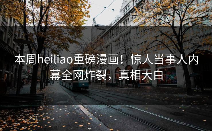 本周heiliao重磅漫画！惊人当事人内幕全网炸裂，真相大白