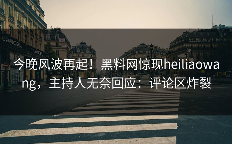 今晚风波再起！黑料网惊现heiliaowang，主持人无奈回应：评论区炸裂