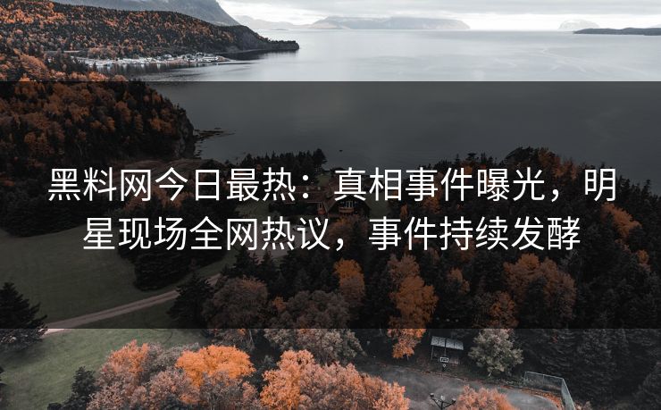 黑料网今日最热：真相事件曝光，明星现场全网热议，事件持续发酵