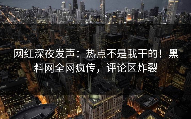 网红深夜发声：热点不是我干的！黑料网全网疯传，评论区炸裂