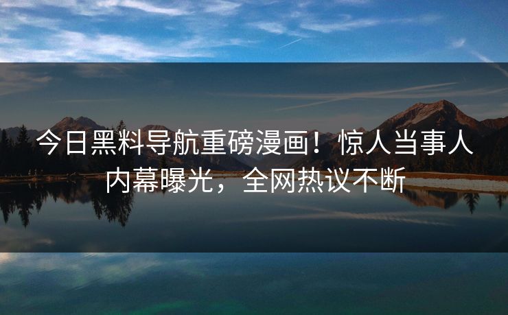 今日黑料导航重磅漫画！惊人当事人内幕曝光，全网热议不断