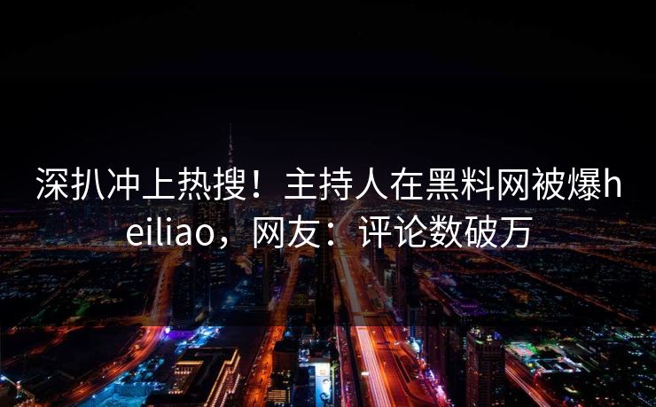 深扒冲上热搜！主持人在黑料网被爆heiliao，网友：评论数破万
