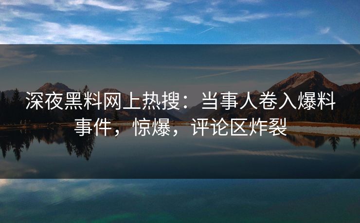深夜黑料网上热搜：当事人卷入爆料事件，惊爆，评论区炸裂