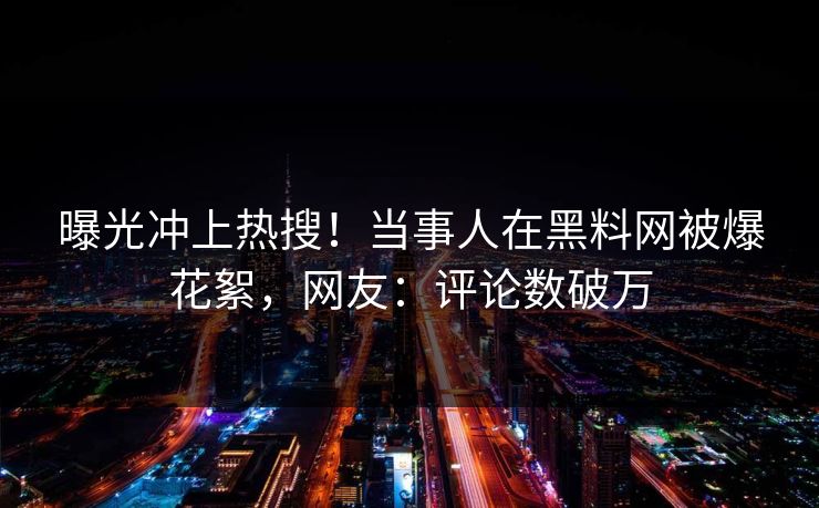 曝光冲上热搜！当事人在黑料网被爆花絮，网友：评论数破万