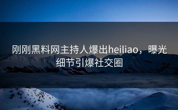 刚刚黑料网主持人爆出heiliao，曝光细节引爆社交圈