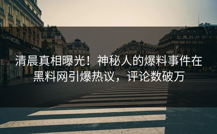 清晨真相曝光！神秘人的爆料事件在黑料网引爆热议，评论数破万